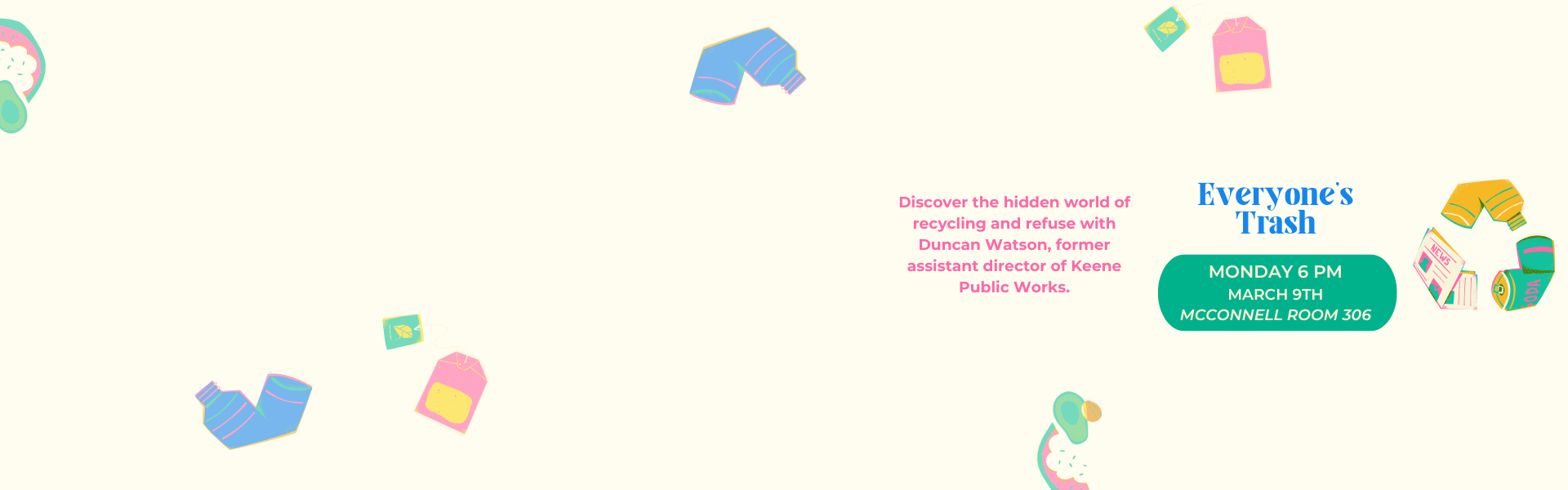 Everyone's Trash Discover the hidden world of recycling and refuse with Duncan Watson, former assistant director of Keene Public Works. Monday 6 PM March 9th McConnell Room 306